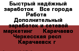 Быстрый надёжный заработок - Все города Работа » Дополнительный заработок и сетевой маркетинг   . Карачаево-Черкесская респ.,Карачаевск г.